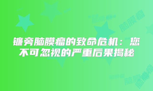 镰旁脑膜瘤的致命危机：您不可忽视的严重后果揭秘