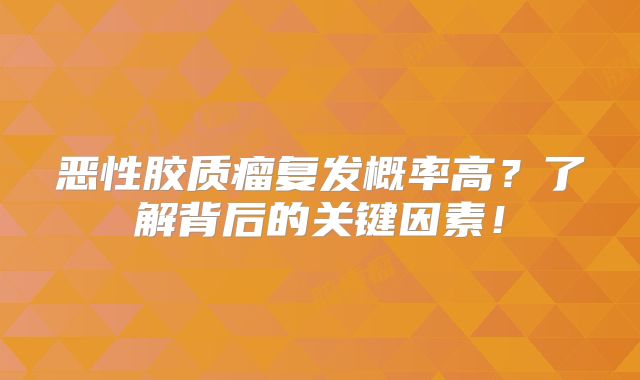 恶性胶质瘤复发概率高？了解背后的关键因素！