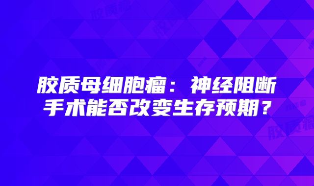胶质母细胞瘤：神经阻断手术能否改变生存预期？