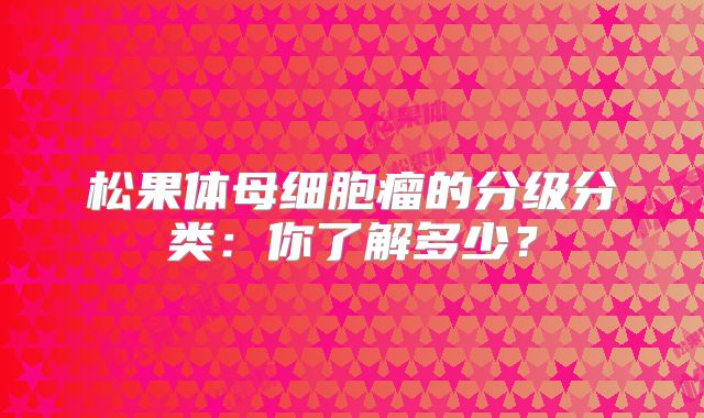 松果体母细胞瘤的分级分类：你了解多少？
