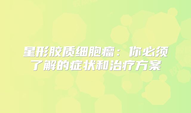 星形胶质细胞瘤：你必须了解的症状和治疗方案