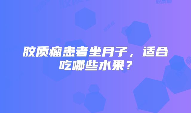 胶质瘤患者坐月子，适合吃哪些水果？