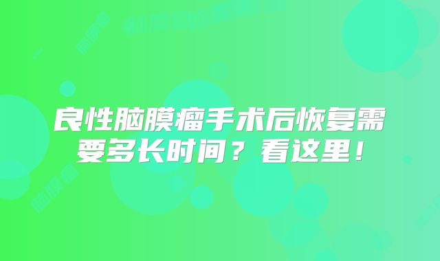 良性脑膜瘤手术后恢复需要多长时间？看这里！
