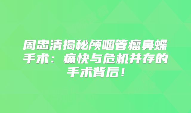 周忠清揭秘颅咽管瘤鼻蝶手术：痛快与危机并存的手术背后！