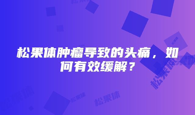 松果体肿瘤导致的头痛，如何有效缓解？