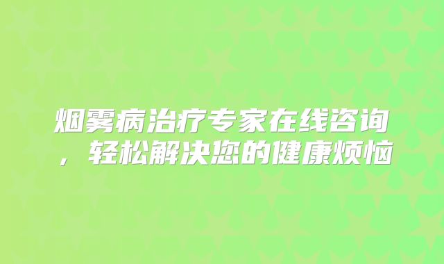 烟雾病治疗专家在线咨询，轻松解决您的健康烦恼