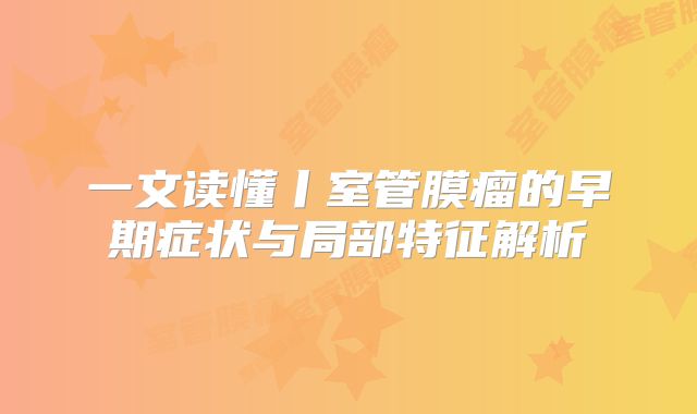 一文读懂丨室管膜瘤的早期症状与局部特征解析