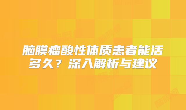 脑膜瘤酸性体质患者能活多久？深入解析与建议