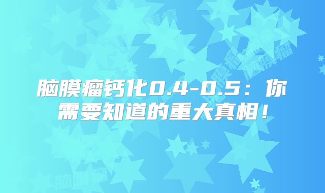 脑膜瘤钙化0.4-0.5：你需要知道的重大真相！
