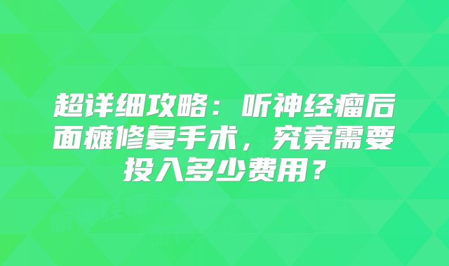 超详细攻略：听神经瘤后面瘫修复手术，究竟需要投入多少费用？