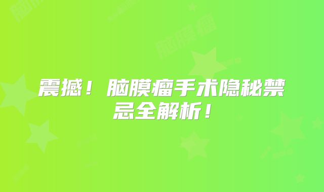 震撼！脑膜瘤手术隐秘禁忌全解析！
