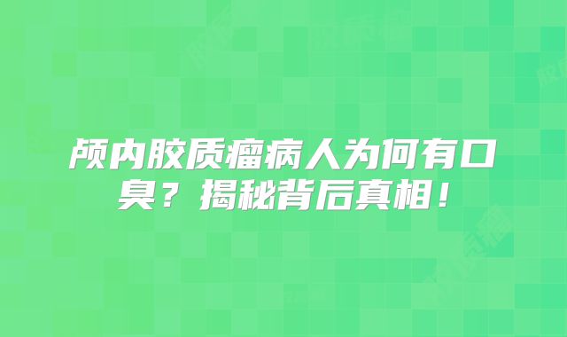 颅内胶质瘤病人为何有口臭？揭秘背后真相！