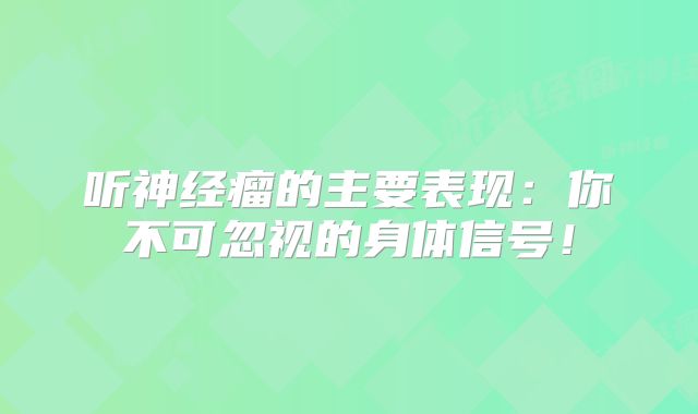 听神经瘤的主要表现：你不可忽视的身体信号！