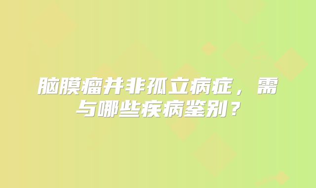 脑膜瘤并非孤立病症，需与哪些疾病鉴别？