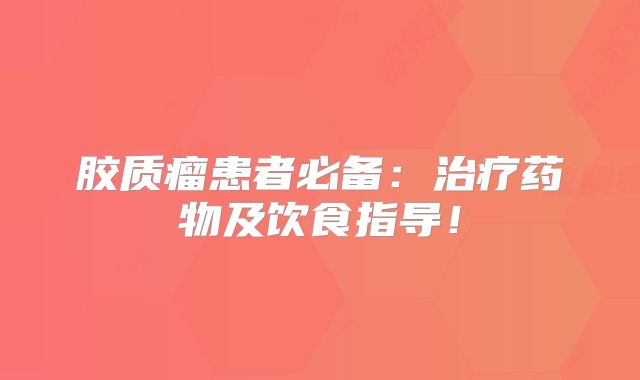 胶质瘤患者必备：治疗药物及饮食指导！