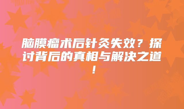 脑膜瘤术后针灸失效？探讨背后的真相与解决之道！