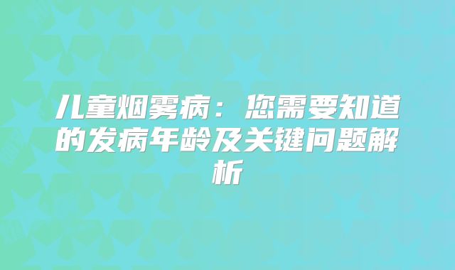 儿童烟雾病：您需要知道的发病年龄及关键问题解析