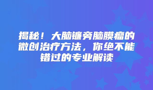 揭秘！大脑镰旁脑膜瘤的微创治疗方法，你绝不能错过的专业解读