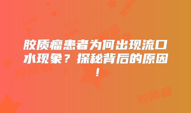胶质瘤患者为何出现流口水现象？探秘背后的原因！