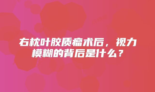 右枕叶胶质瘤术后，视力模糊的背后是什么？