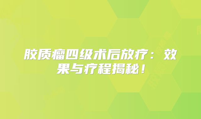 胶质瘤四级术后放疗：效果与疗程揭秘！