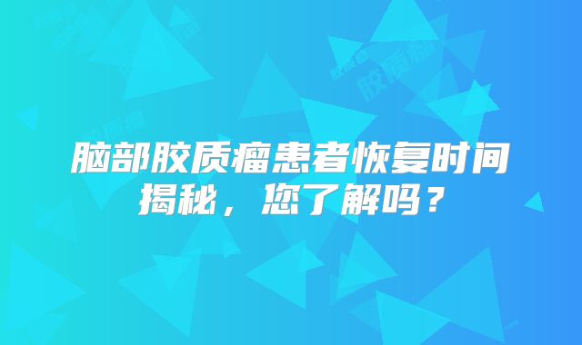 脑部胶质瘤患者恢复时间揭秘，您了解吗？