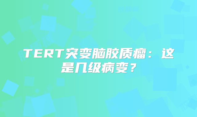TERT突变脑胶质瘤：这是几级病变？