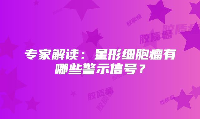 专家解读：星形细胞瘤有哪些警示信号？