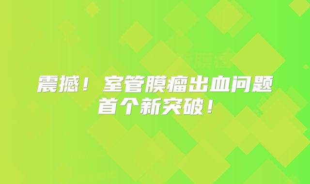 震撼！室管膜瘤出血问题首个新突破！
