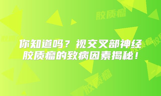 你知道吗？视交叉部神经胶质瘤的致病因素揭秘！