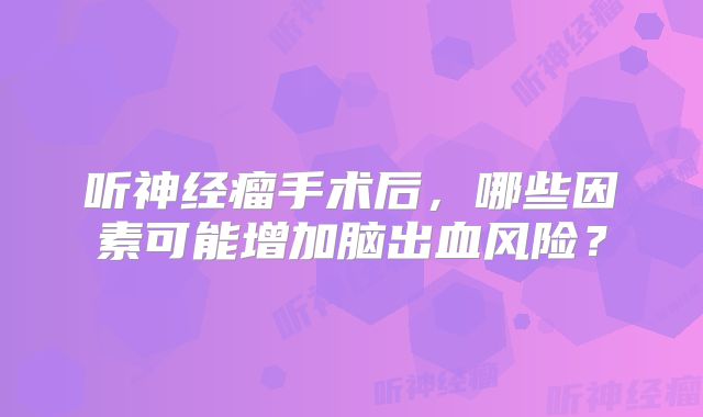 听神经瘤手术后，哪些因素可能增加脑出血风险？