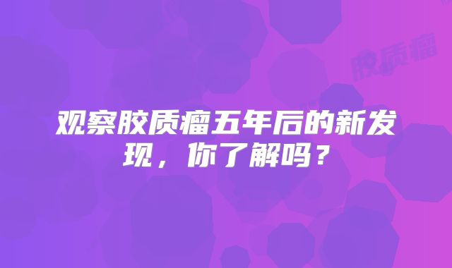 观察胶质瘤五年后的新发现，你了解吗？