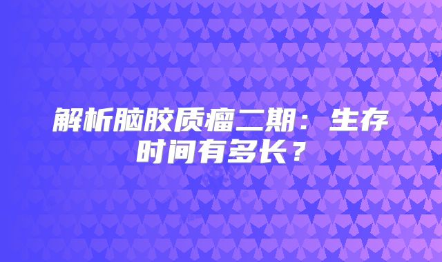 解析脑胶质瘤二期：生存时间有多长？