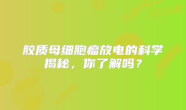 胶质母细胞瘤放电的科学揭秘，你了解吗？