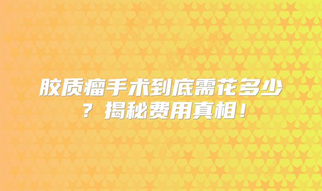 胶质瘤手术到底需花多少？揭秘费用真相！