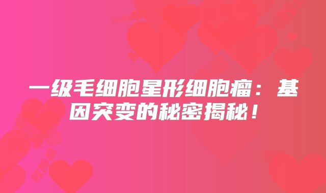 一级毛细胞星形细胞瘤：基因突变的秘密揭秘！