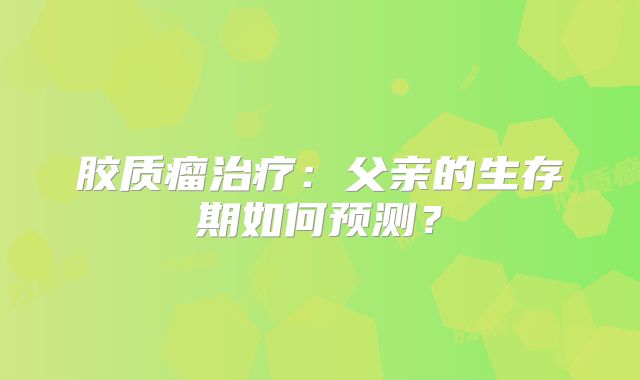 胶质瘤治疗：父亲的生存期如何预测？