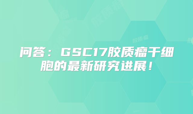 问答：GSC17胶质瘤干细胞的最新研究进展！