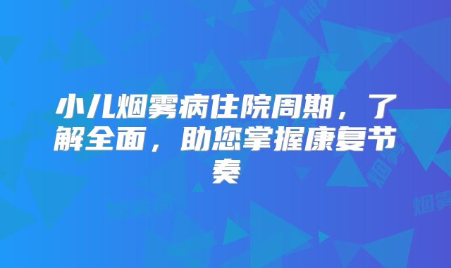 小儿烟雾病住院周期，了解全面，助您掌握康复节奏