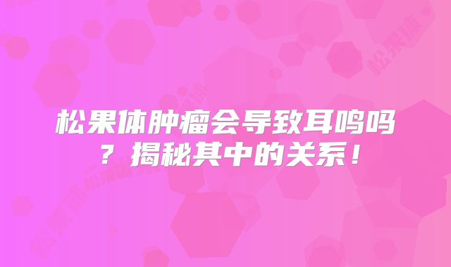 松果体肿瘤会导致耳鸣吗？揭秘其中的关系！