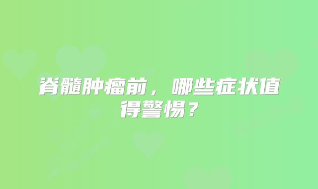 脊髓肿瘤前，哪些症状值得警惕？