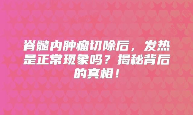 脊髓内肿瘤切除后，发热是正常现象吗？揭秘背后的真相！
