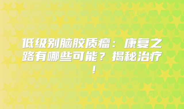 低级别脑胶质瘤：康复之路有哪些可能？揭秘治疗！