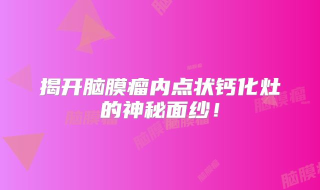 揭开脑膜瘤内点状钙化灶的神秘面纱！