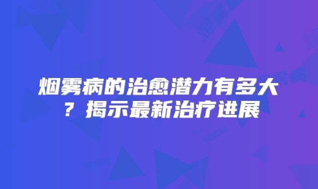 烟雾病的治愈潜力有多大？揭示最新治疗进展