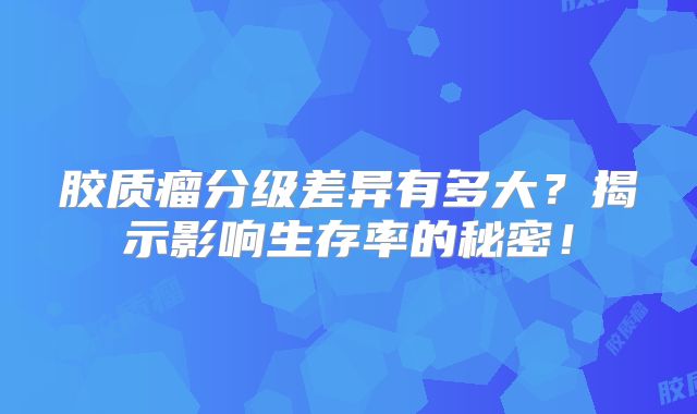 胶质瘤分级差异有多大？揭示影响生存率的秘密！