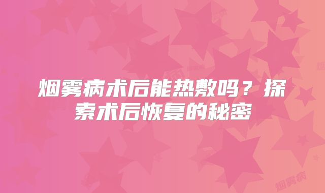 烟雾病术后能热敷吗？探索术后恢复的秘密