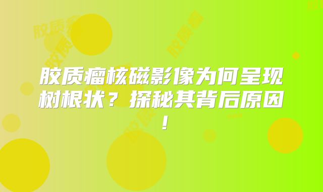 胶质瘤核磁影像为何呈现树根状？探秘其背后原因！