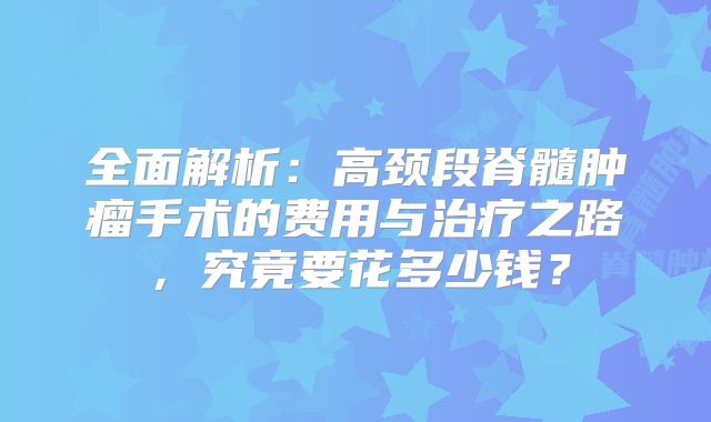 全面解析：高颈段脊髓肿瘤手术的费用与治疗之路，究竟要花多少钱？