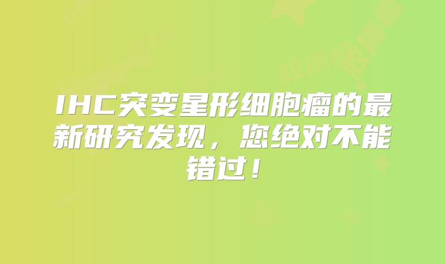 IHC突变星形细胞瘤的最新研究发现，您绝对不能错过！